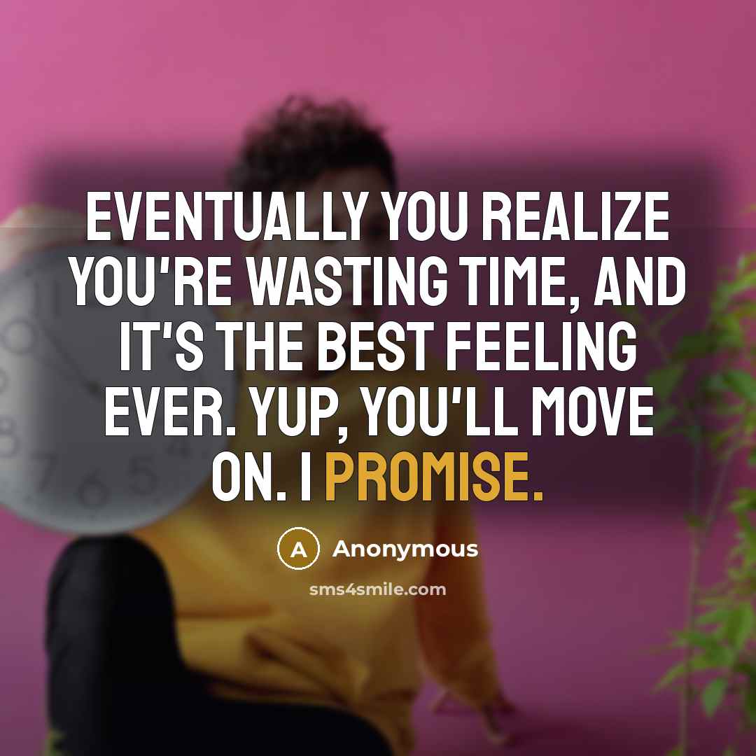 “Eventually you realize you're wasting time, and it's the best feeling ever. Yup, you'll move on. I promise.” quote by Anonymous