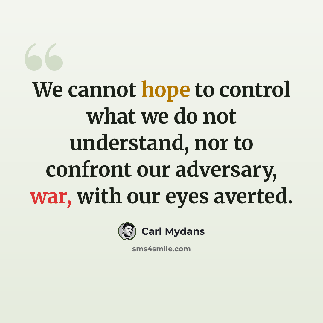 “We cannot hope to control what we do not understand, nor to confront our adversary, war, with our eyes averted.” quote by Carl Mydans