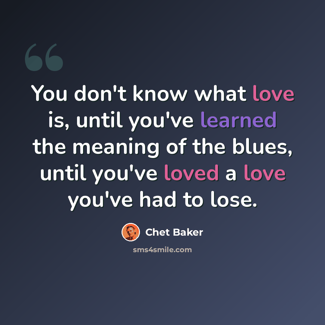 “You don't know what love is, until you've learned the meaning of the blues, until you've loved a love you've had to lose.” quote by Chet Baker