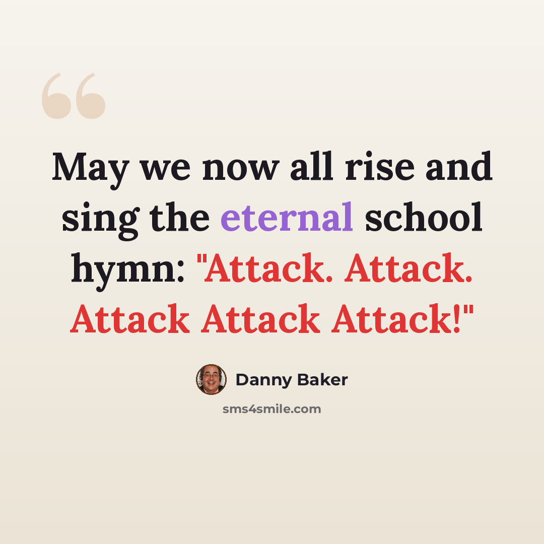 “May we now all rise and sing the eternal school hymn: "Attack. Attack. Attack Attack Attack!"” quote by Danny Baker