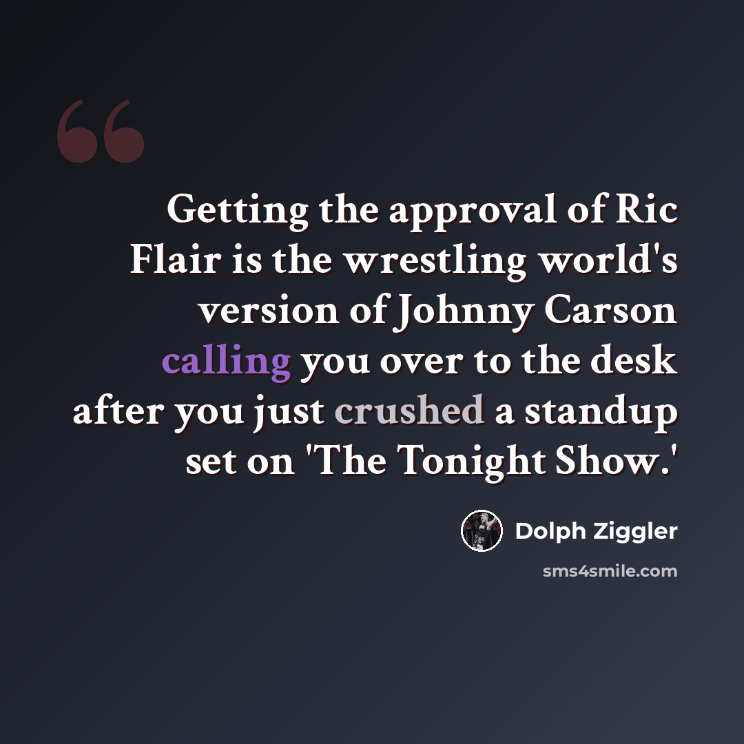 “Getting the approval of Ric Flair is the wrestling world's version of Johnny Carson calling you over to the desk after you just crushed a standup set on 'The Tonight Show.'” quote by Dolph Ziggler