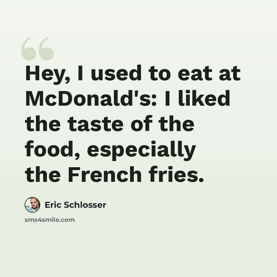 “Hey, I used to eat at McDonald's: I liked the taste of the food, especially the French fries.” quote by Eric Schlosser
