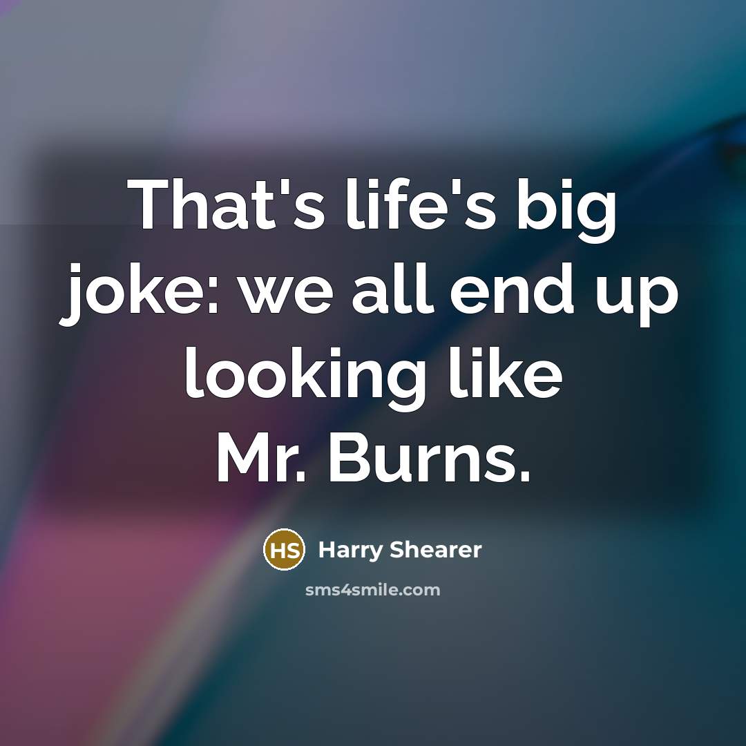 “That's life's big joke: we all end up looking like Mr. Burns.” quote by Harry Shearer