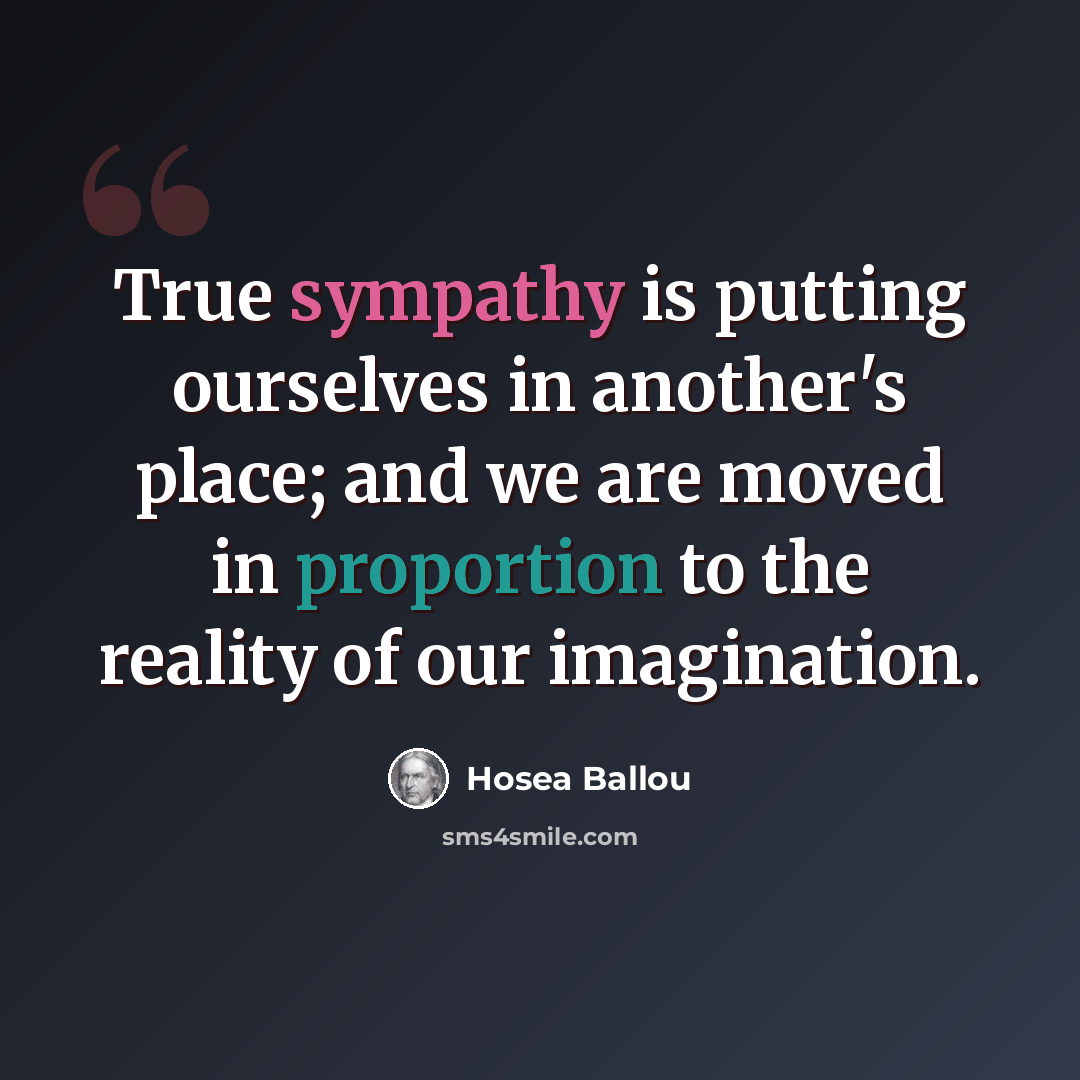“True sympathy is putting ourselves in another's place; and we are moved in proportion to the reality of our imagination.” quote by Hosea Ballou