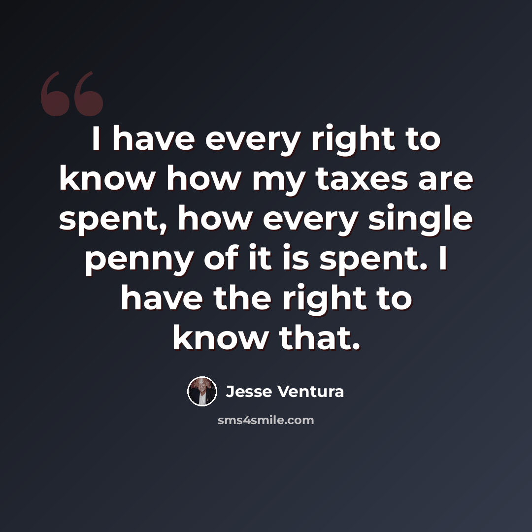 “I have every right to know how my taxes are spent, how every single penny of it is spent. I have the right to know that.” quote by Jesse Ventura