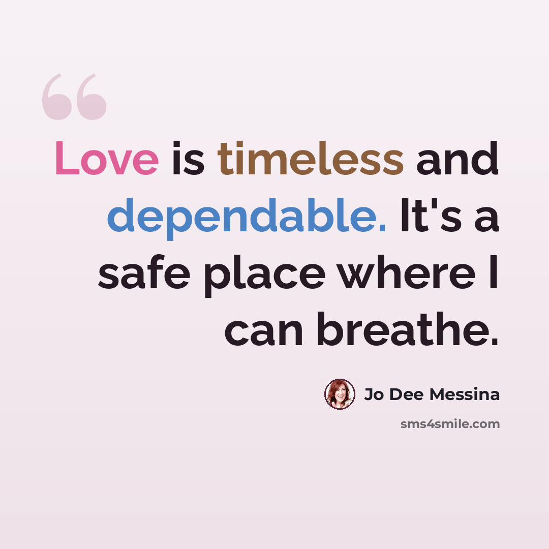 “Love is timeless and dependable. It's a safe place where I can breathe.” quote by Jo Dee Messina