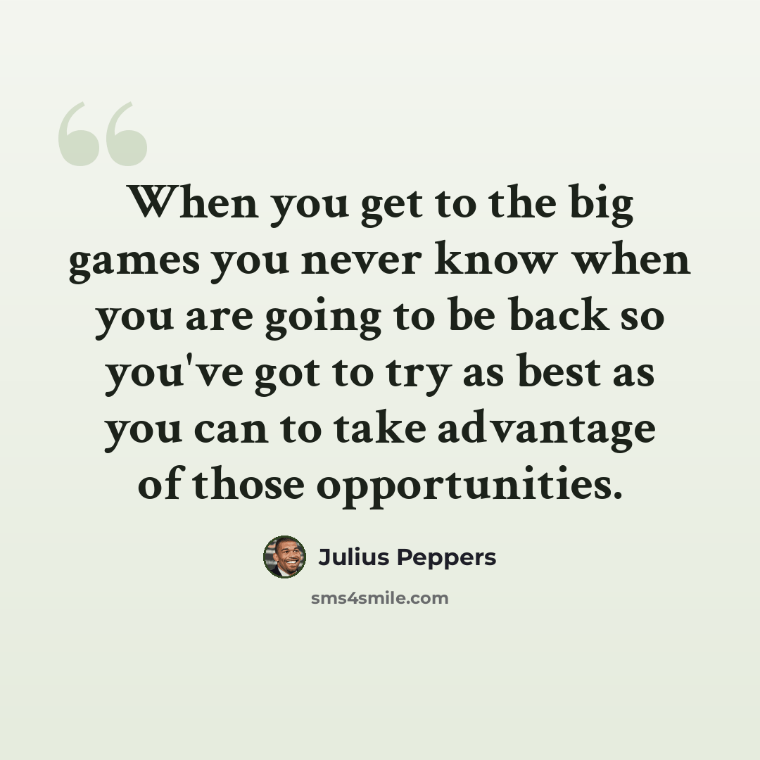 “When you get to the big games you never know when you are going to be back so you've got to try as best as you can to take advantage of those opportunities.” quote by Julius Peppers