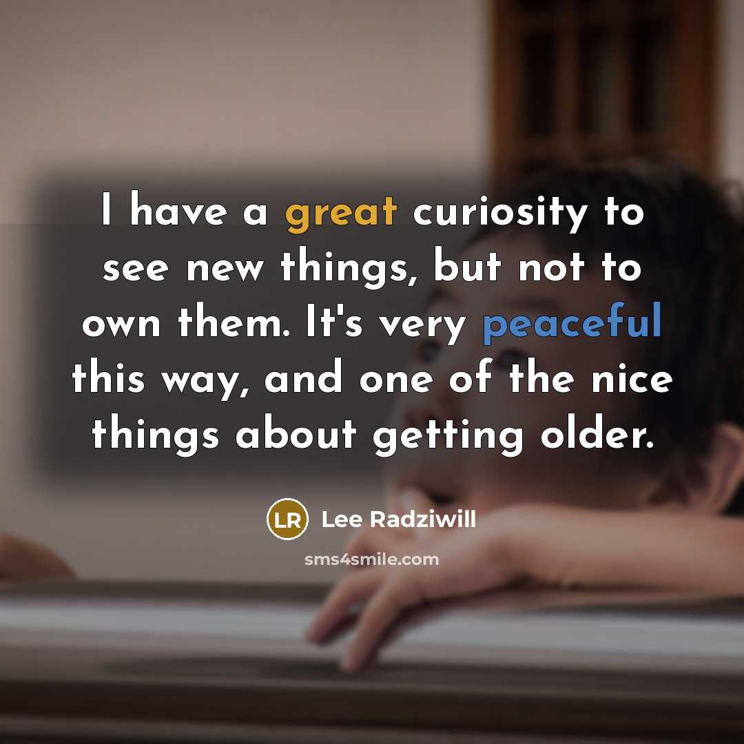 “I have a great curiosity to see new things, but not to own them. It's very peaceful this way, and one of the nice things about getting older.” quote by Lee Radziwill