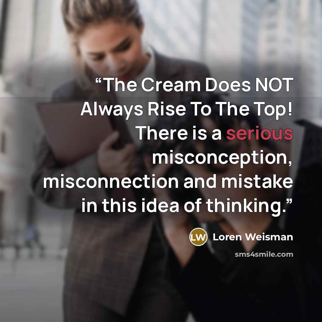 “The Cream Does NOT Always Rise To The Top! There is a serious misconception, misconnection and mistake in this idea of thinking.” quote by Loren Weisman