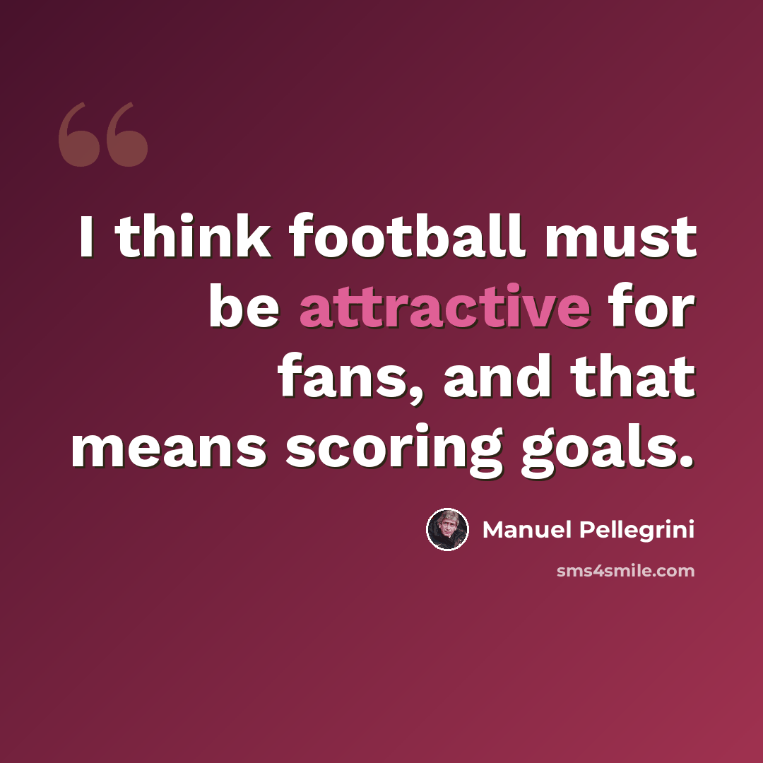 “I think football must be attractive for fans, and that means scoring goals.” quote by Manuel Pellegrini