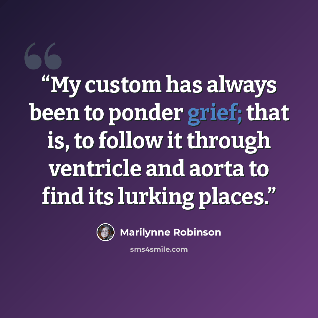 “My custom has always been to ponder grief; that is, to follow it through ventricle and aorta to find its lurking places.” quote by Marilynne Robinson
