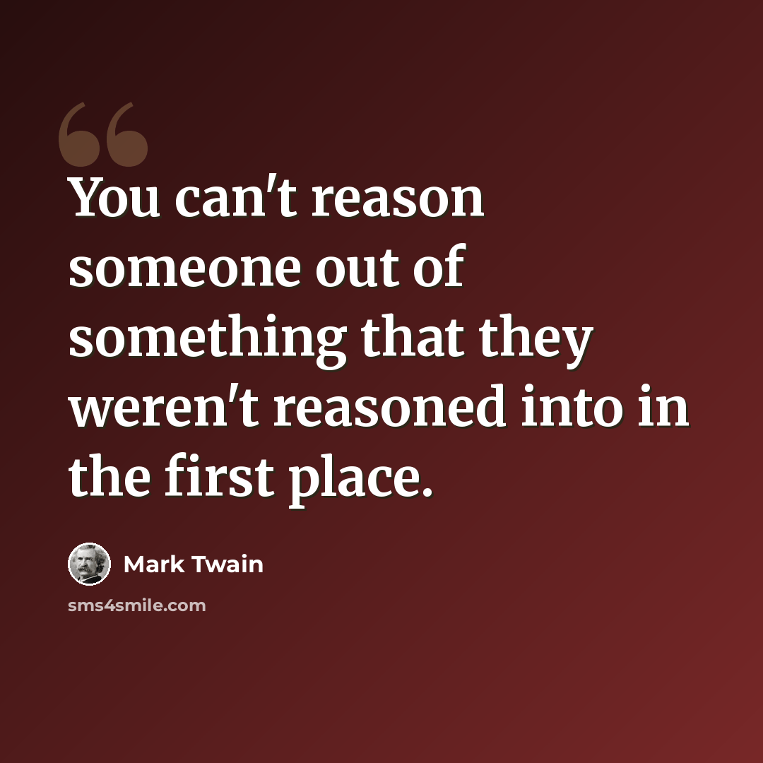 “You can't reason someone out of something that they weren't reasoned into in the first place.” quote by Mark Twain