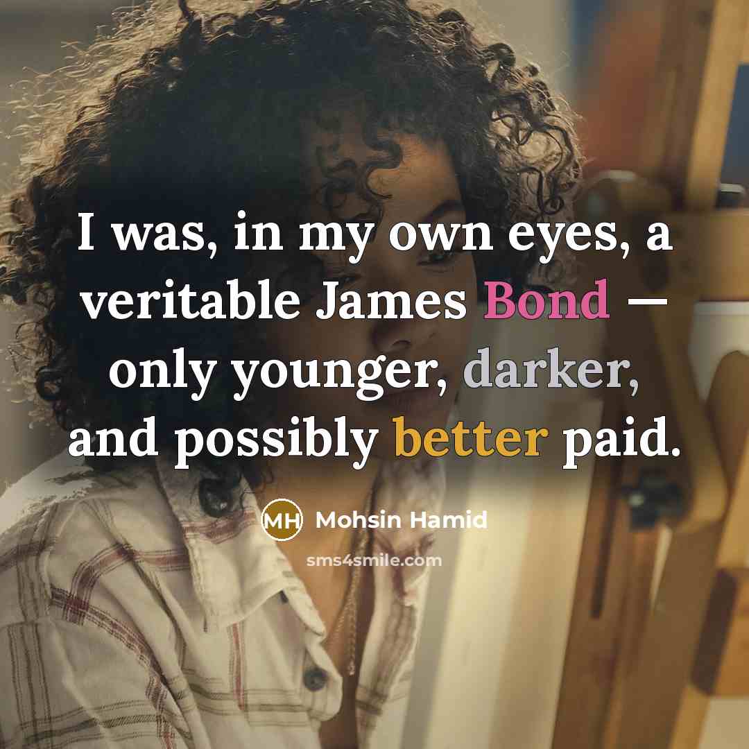 “I was, in my own eyes, a veritable James Bond — only younger, darker, and possibly better paid.” quote by Mohsin Hamid