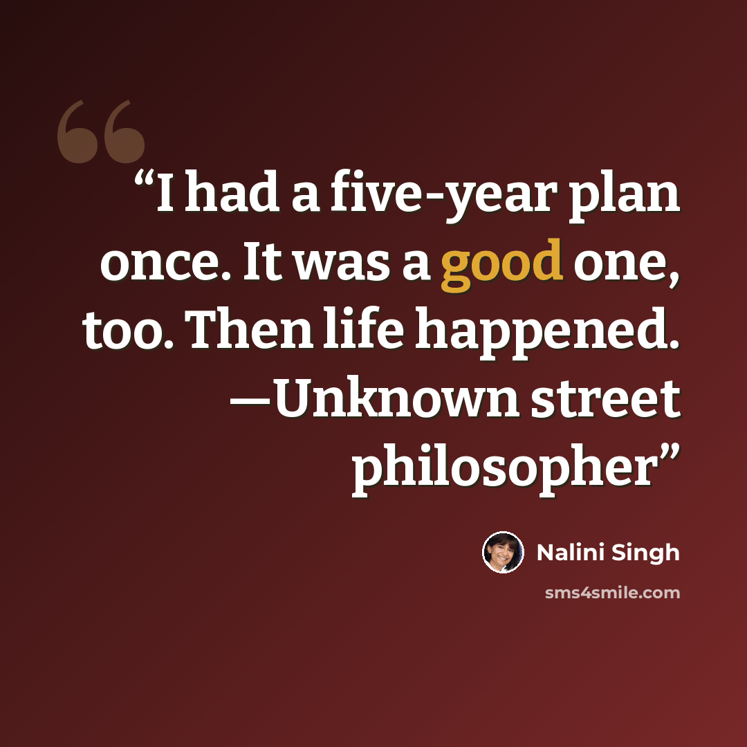 “I had a five-year plan once. It was a good one, too. Then life happened. —Unknown street philosopher” quote by Nalini Singh
