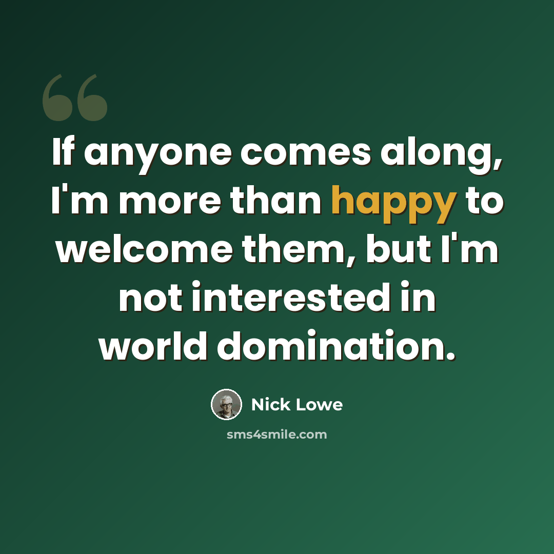 “If anyone comes along, I'm more than happy to welcome them, but I'm not interested in world domination.” quote by Nick Lowe