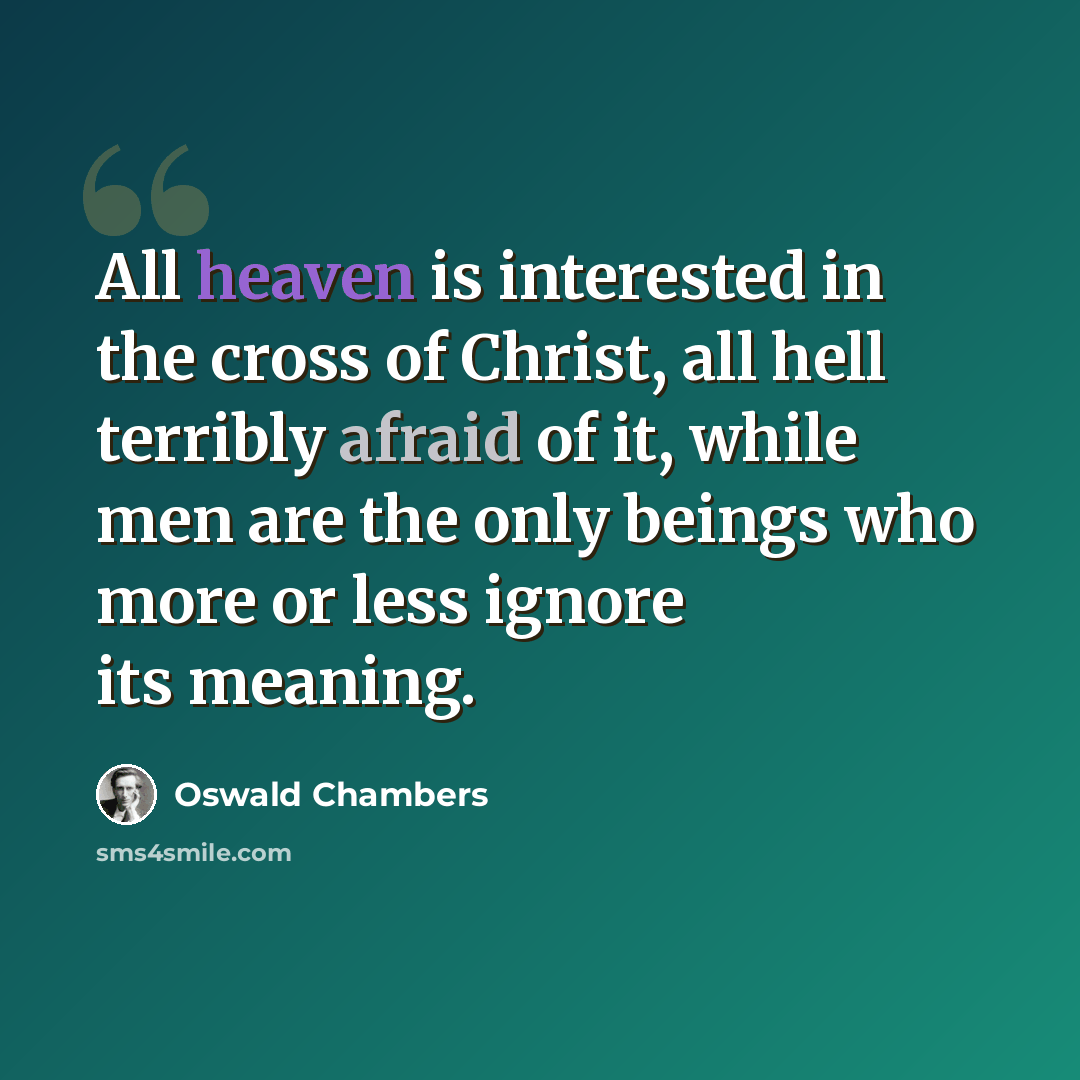 “All heaven is interested in the cross of Christ, all hell terribly afraid of it, while men are the only beings who more or less ignore its meaning.” quote by Oswald Chambers