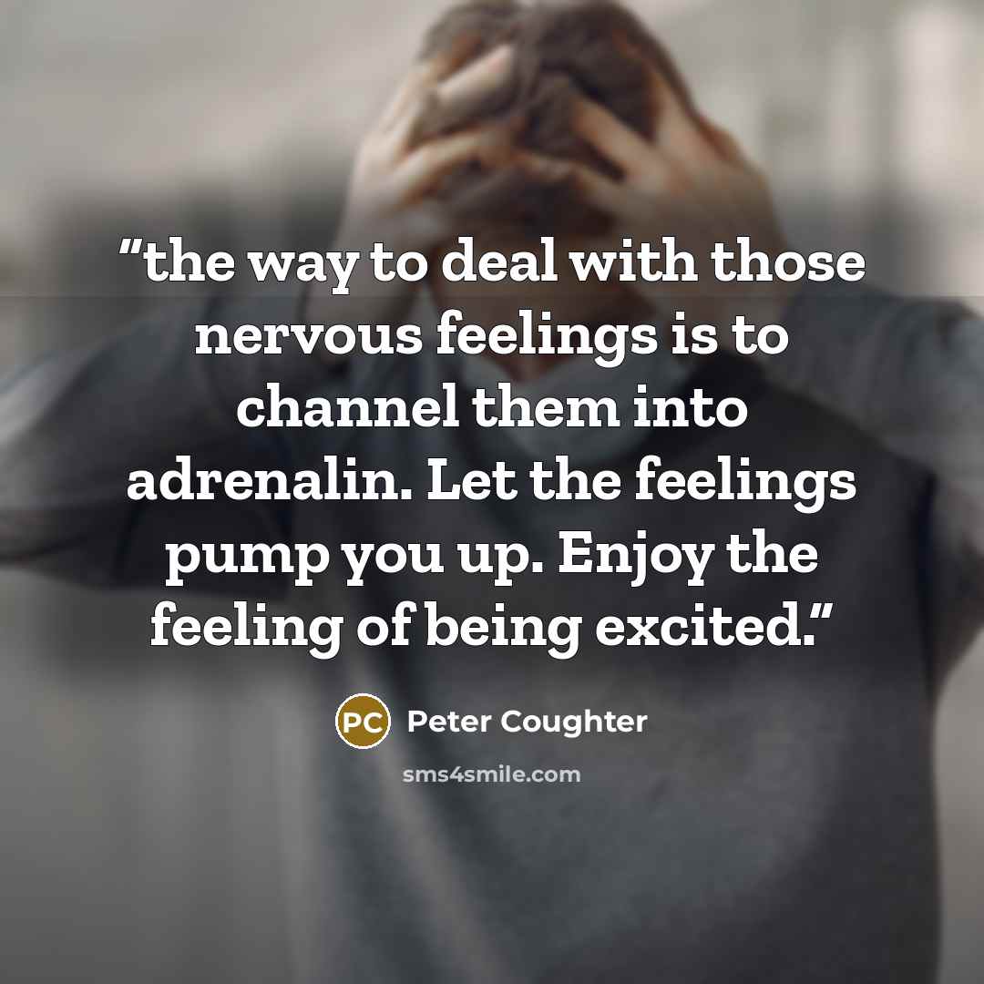 “the way to deal with those nervous feelings is to channel them into adrenalin. Let the feelings pump you up. Enjoy the feeling of being excited.” quote by Peter Coughter
