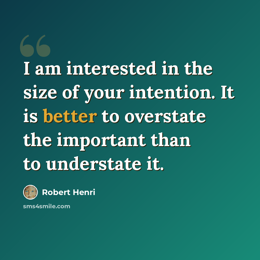 “I am interested in the size of your intention. It is better to overstate the important than to understate it.” quote by Robert Henri