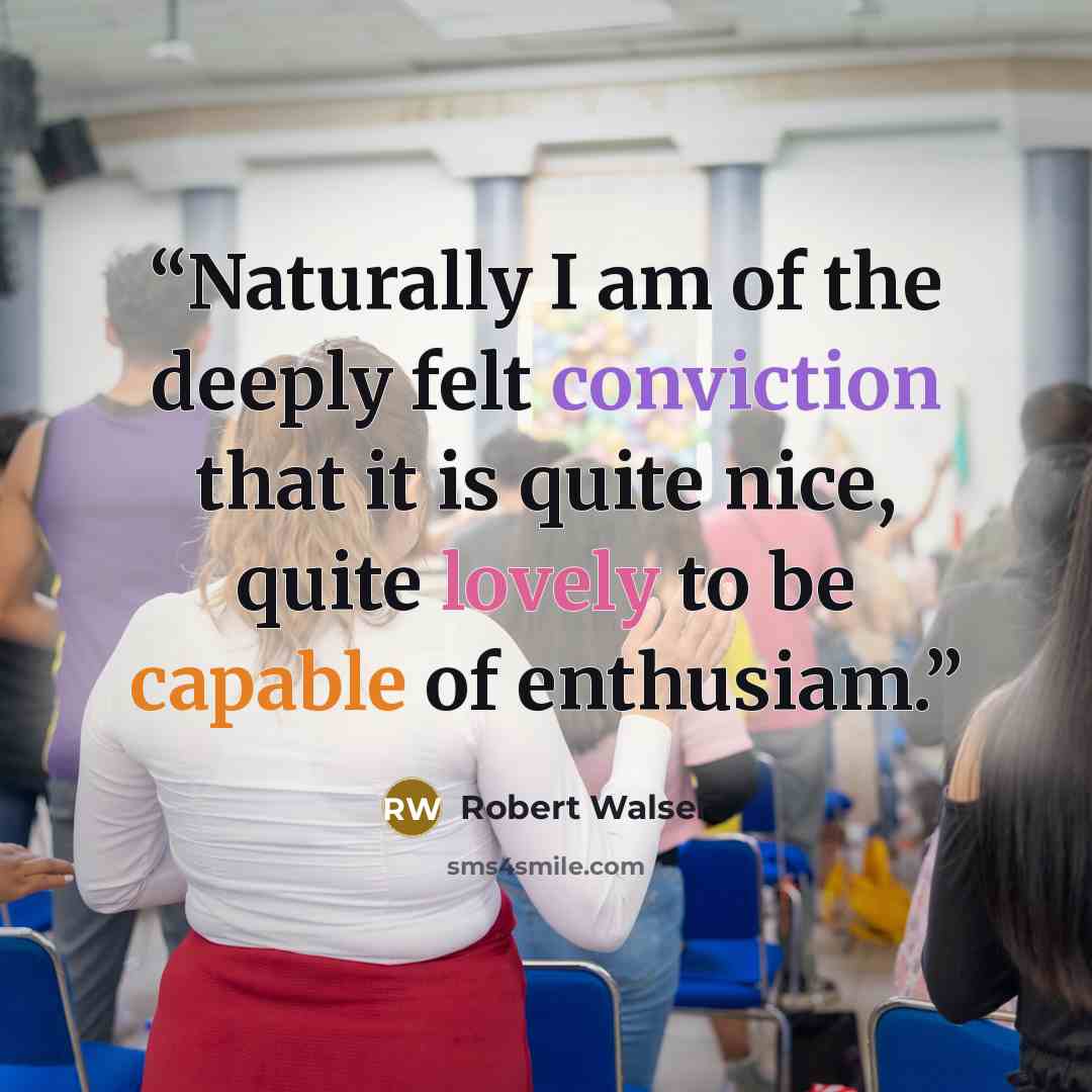 “Naturally I am of the deeply felt conviction that it is quite nice, quite lovely to be capable of enthusiam.” quote by Robert Walser