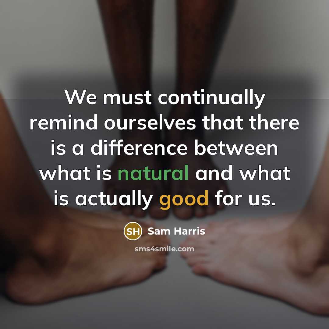 “We must continually remind ourselves that there is a difference between what is natural and what is actually good for us.” quote by Sam Harris
