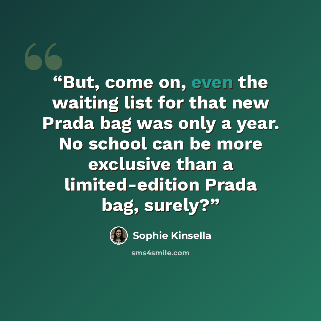 “But, come on, even the waiting list for that new Prada bag was only a year. No school can be more exclusive than a limited-edition Prada bag, surely?” quote by Sophie Kinsella