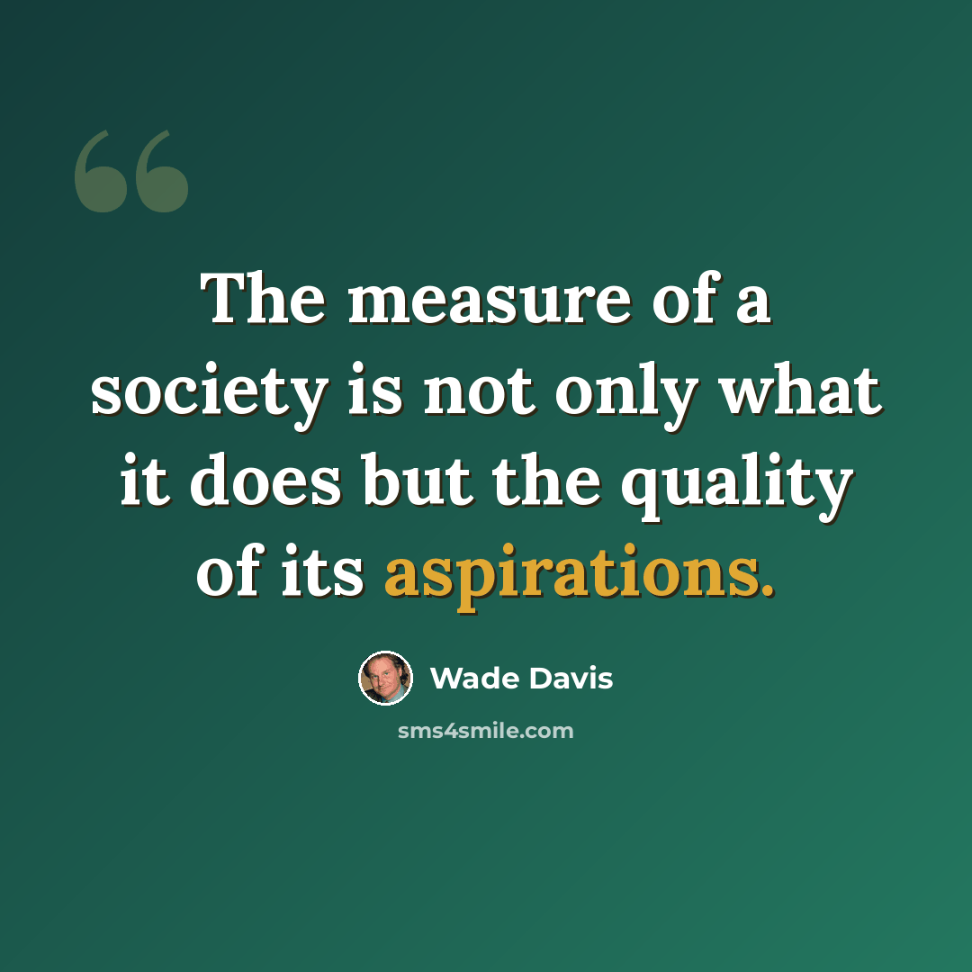 “The measure of a society is not only what it does but the quality of its aspirations.” quote by Wade Davis
