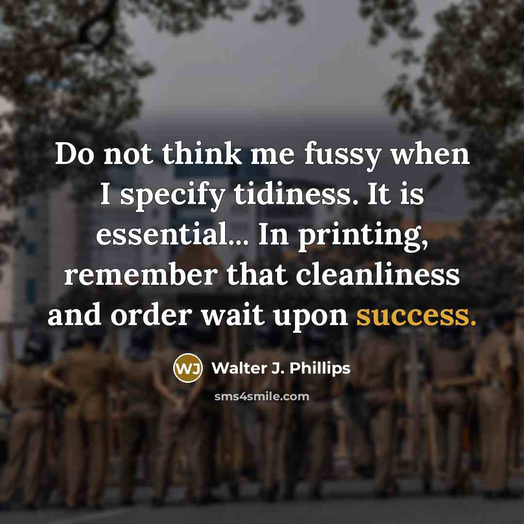 “Do not think me fussy when I specify tidiness. It is essential... In printing, remember that cleanliness and order wait upon success.” quote by Walter J. Phillips