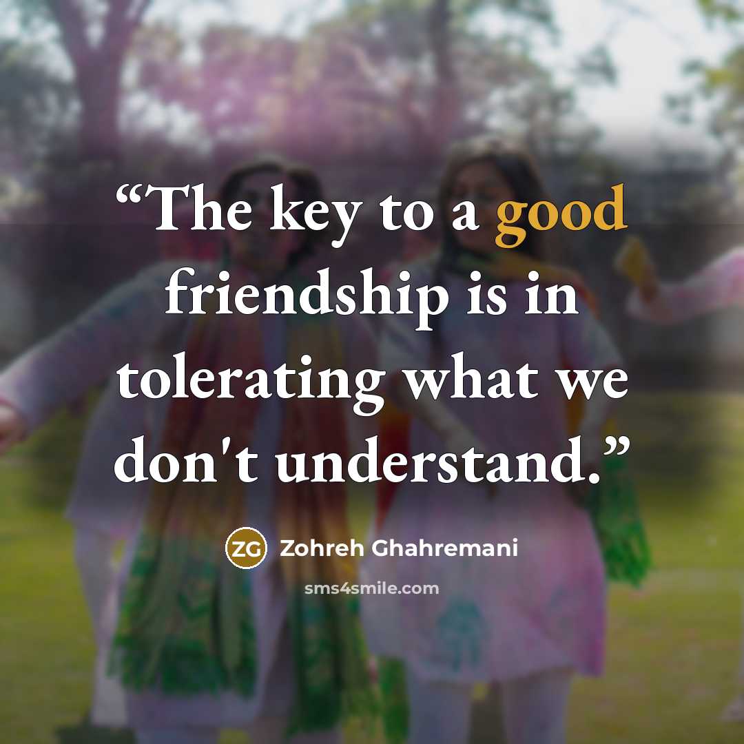 “The key to a good friendship is in tolerating what we don't understand.” quote by Zohreh Ghahremani