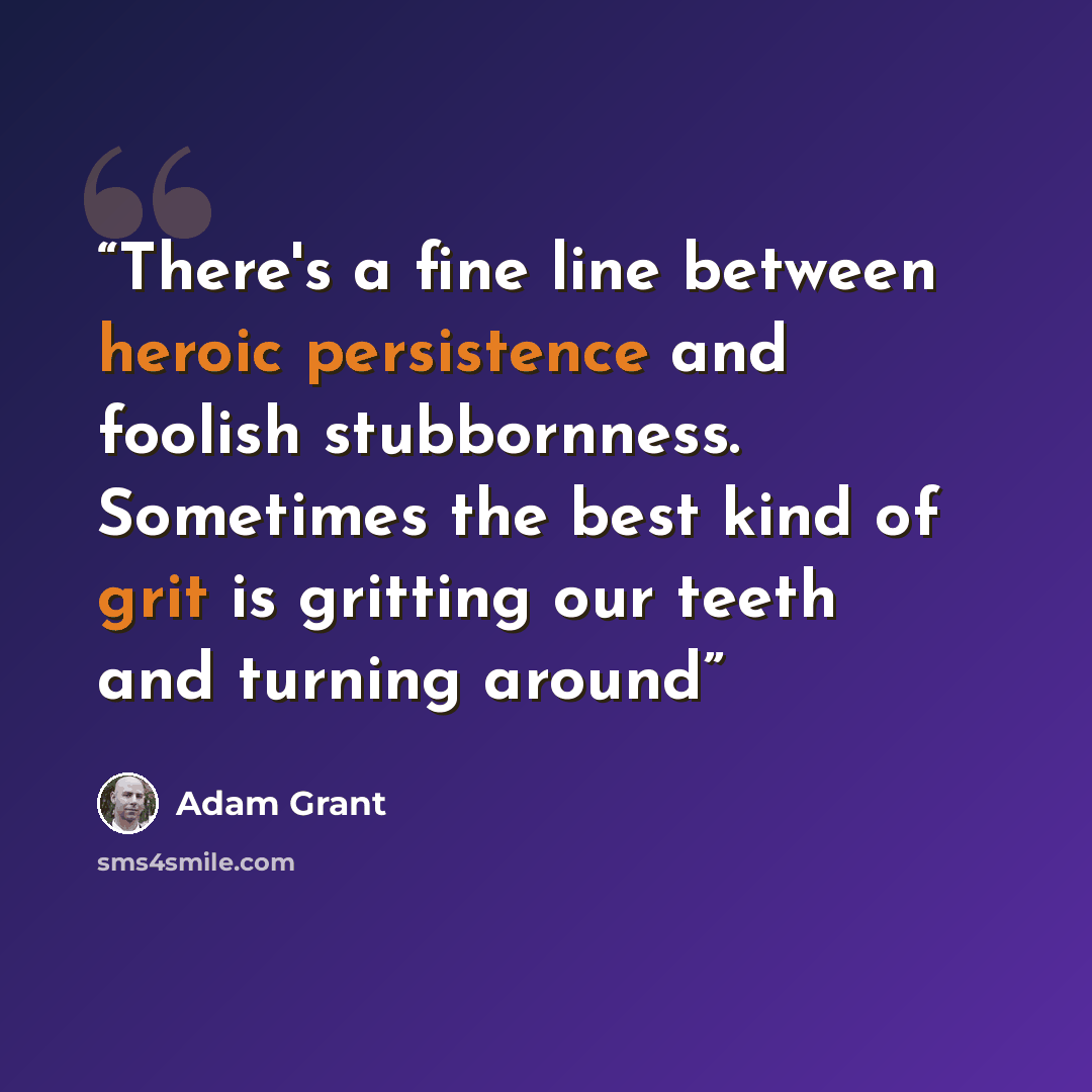 “There's a fine line between heroic persistence and foolish stubbornness. Sometimes the best kind of grit is gritting our teeth and turning around” quote by Adam Grant