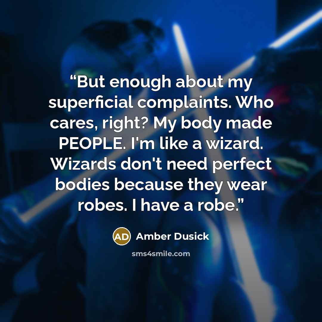 “But enough about my superficial complaints. Who cares, right? My body made PEOPLE. I'm like a wizard. Wizards don't need perfect bodies because they wear robes. I have a robe.” quote by Amber Dusick