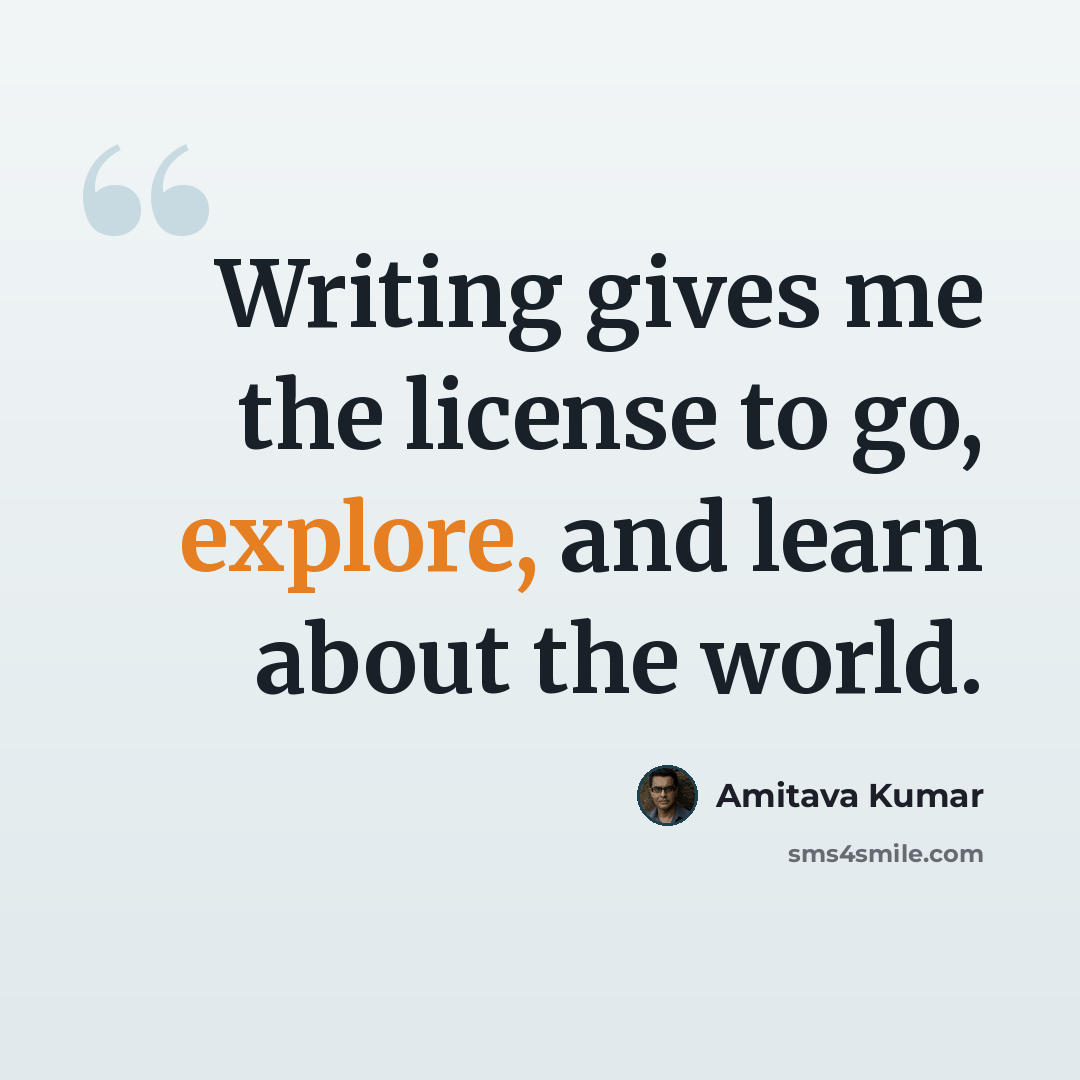 “Writing gives me the license to go, explore, and learn about the world.” quote by Amitava Kumar