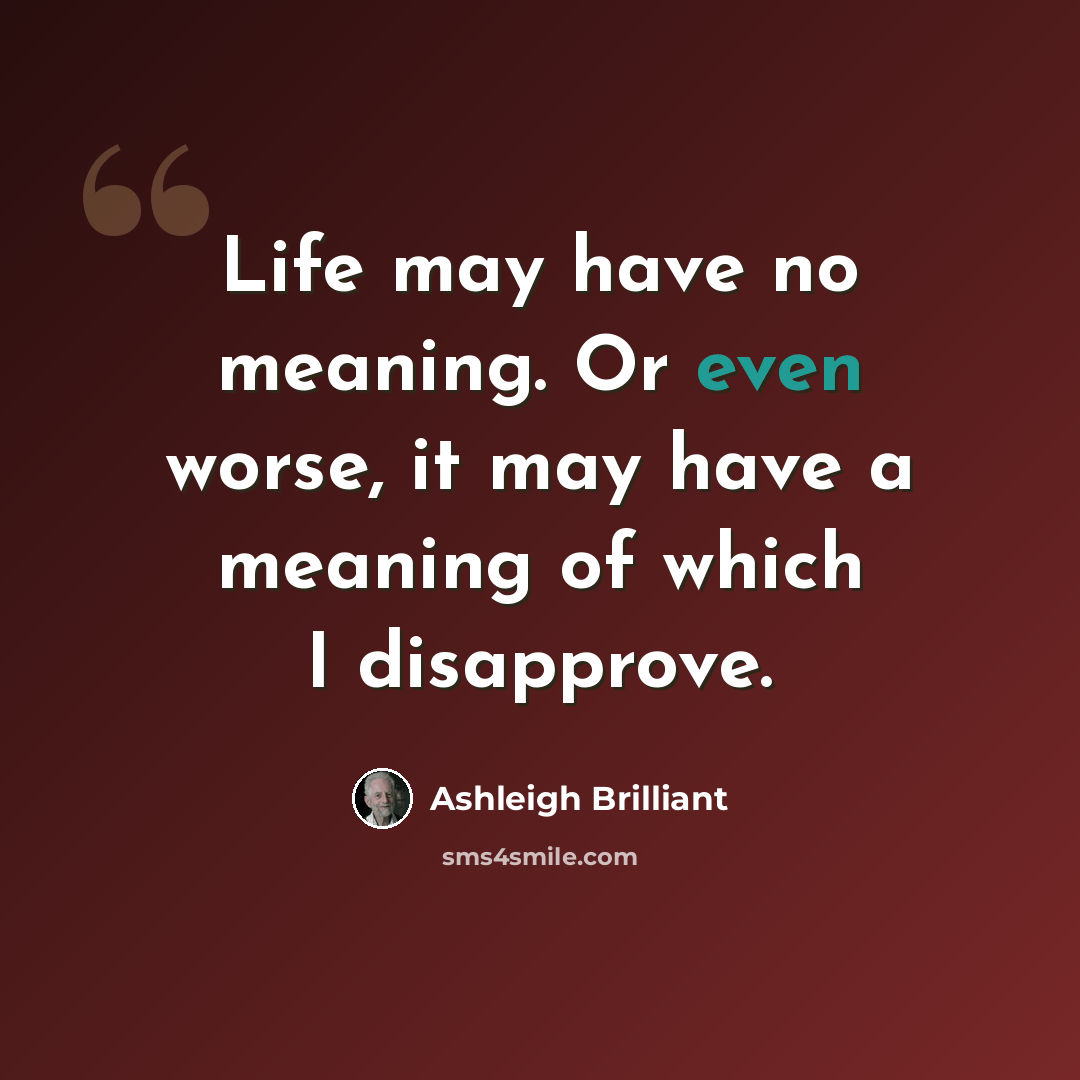 “Life may have no meaning. Or even worse, it may have a meaning of which I disapprove.” quote by Ashleigh Brilliant