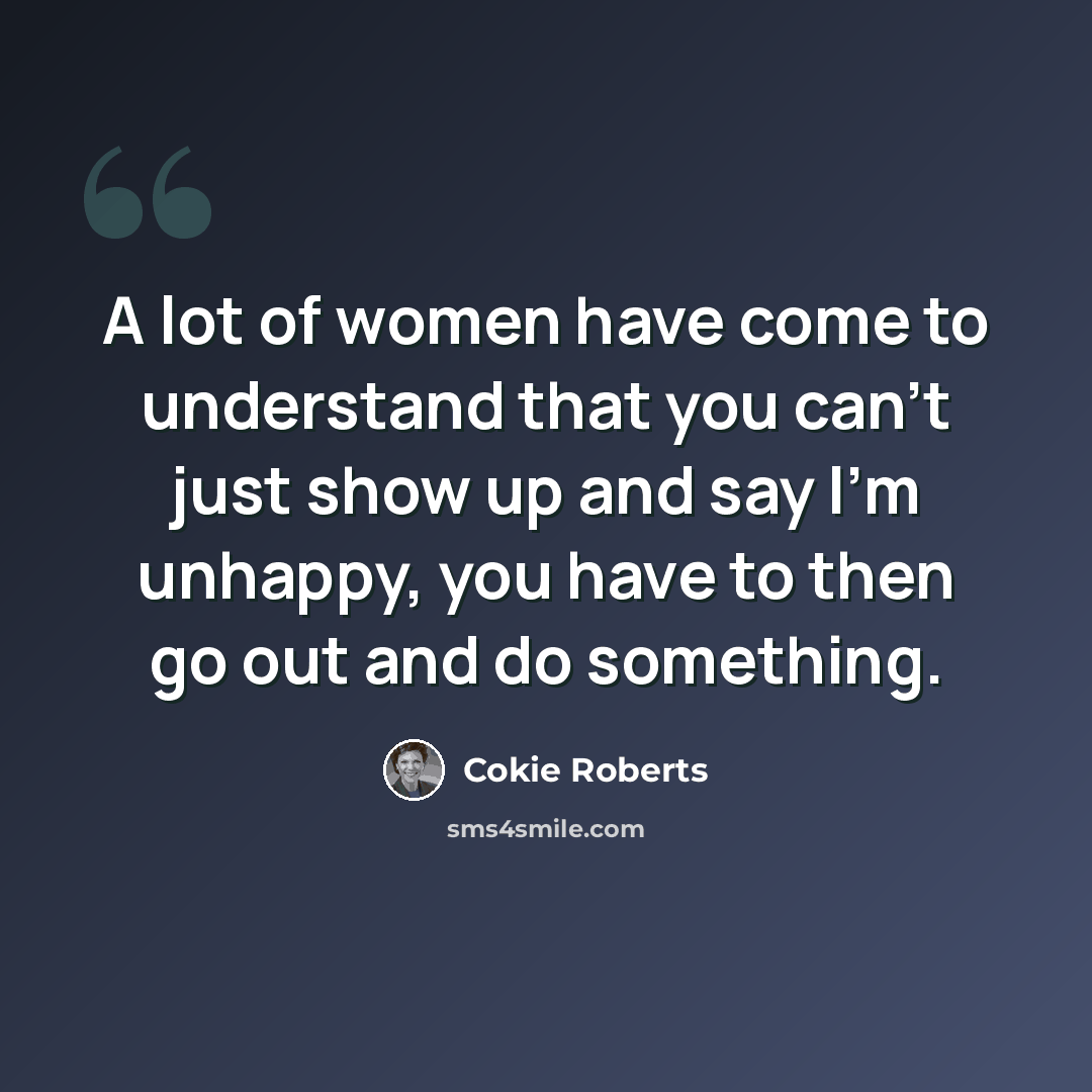 “A lot of women have come to understand that you can't just show up and say I'm unhappy, you have to then go out and do something.” quote by Cokie Roberts