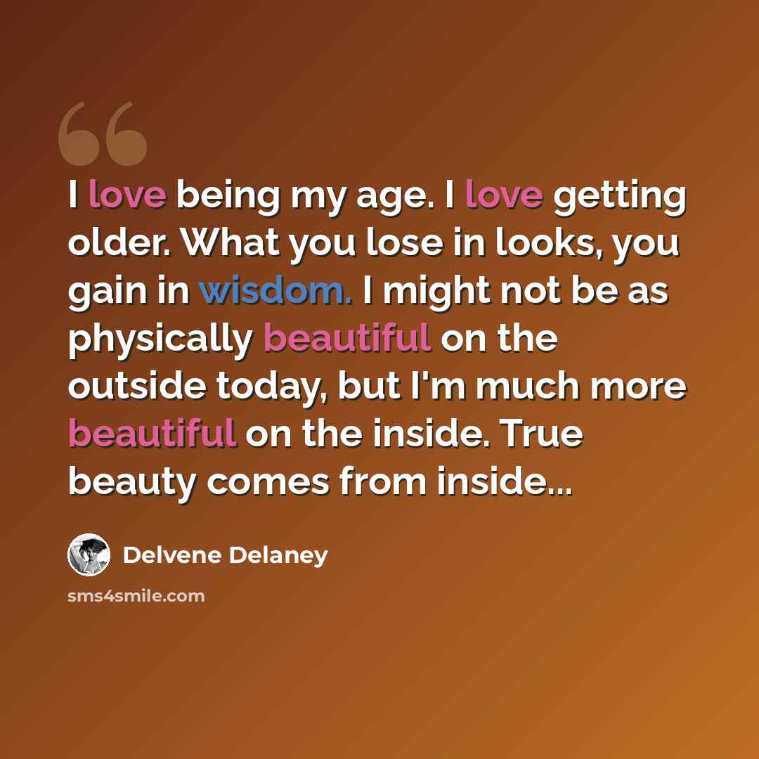 “I love being my age. I love getting older. What you lose in looks, you gain in wisdom. I might not be as physically beautiful on the outside today, but I'm much more beautiful on the inside. True beauty comes from inside...” quote by Delvene Delaney