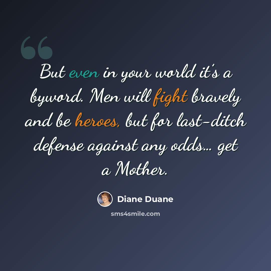 “But even in your world it’s a byword. Men will fight bravely and be heroes, but for last-ditch defense against any odds… get a Mother.” quote by Diane Duane
