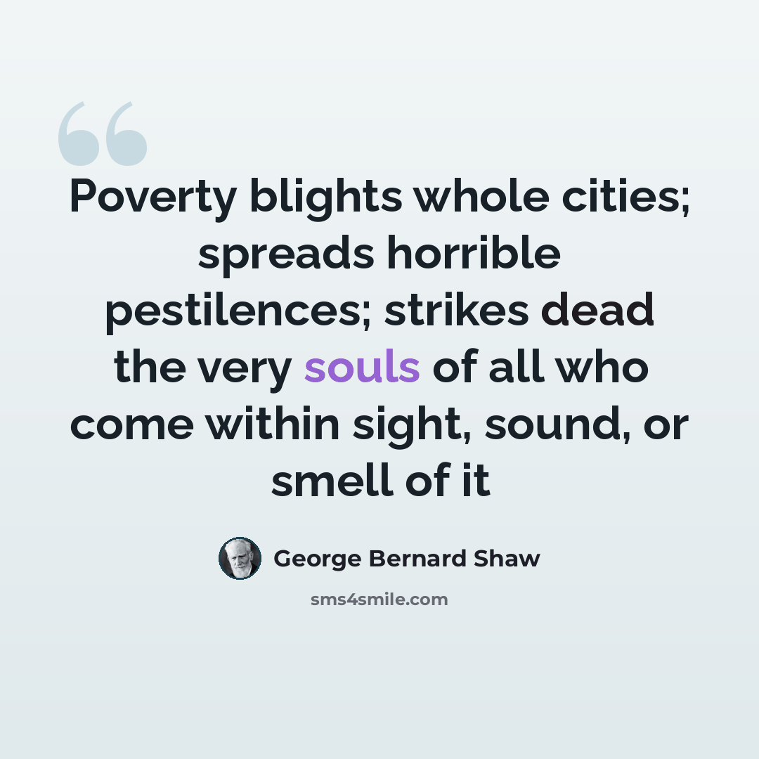 “Poverty blights whole cities; spreads horrible pestilences; strikes dead the very souls of all who come within sight, sound, or smell of it” quote by George Bernard Shaw
