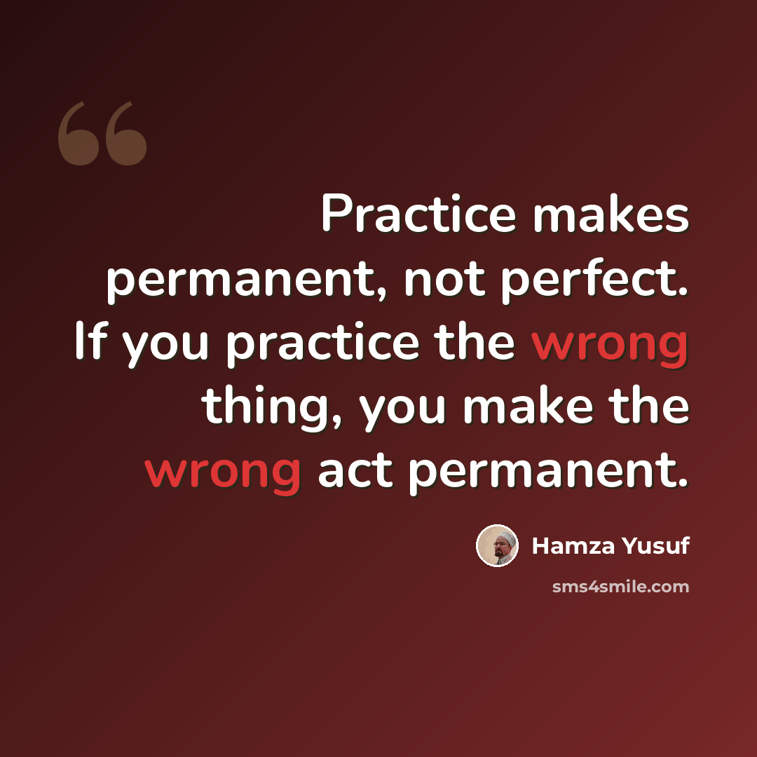 “Practice makes permanent, not perfect. If you practice the wrong thing, you make the wrong act permanent.” quote by Hamza Yusuf