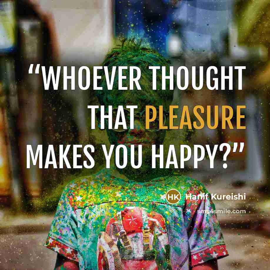 “Whoever thought that pleasure makes you happy?” quote by Hanif Kureishi