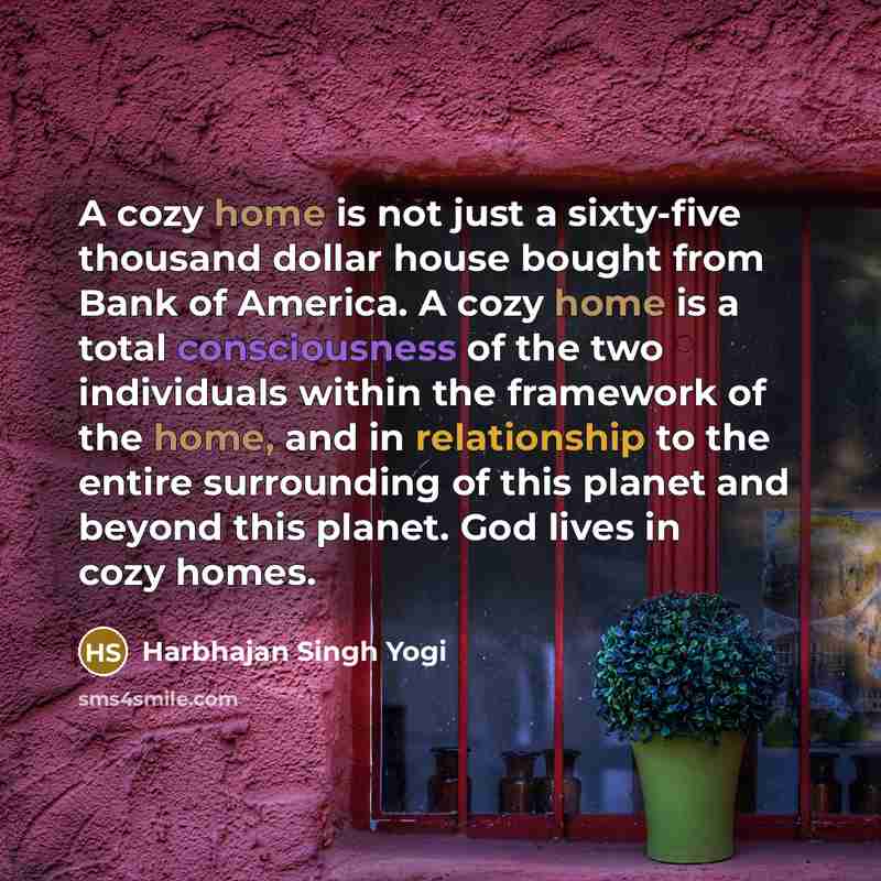 “A cozy home is not just a sixty-five thousand dollar house bought from Bank of America. A cozy home is a total consciousness of the two individuals within the framework of the home, and in relationship to the entire surrounding of this planet and beyond this planet. God lives in cozy homes.” quote by Harbhajan Singh Yogi