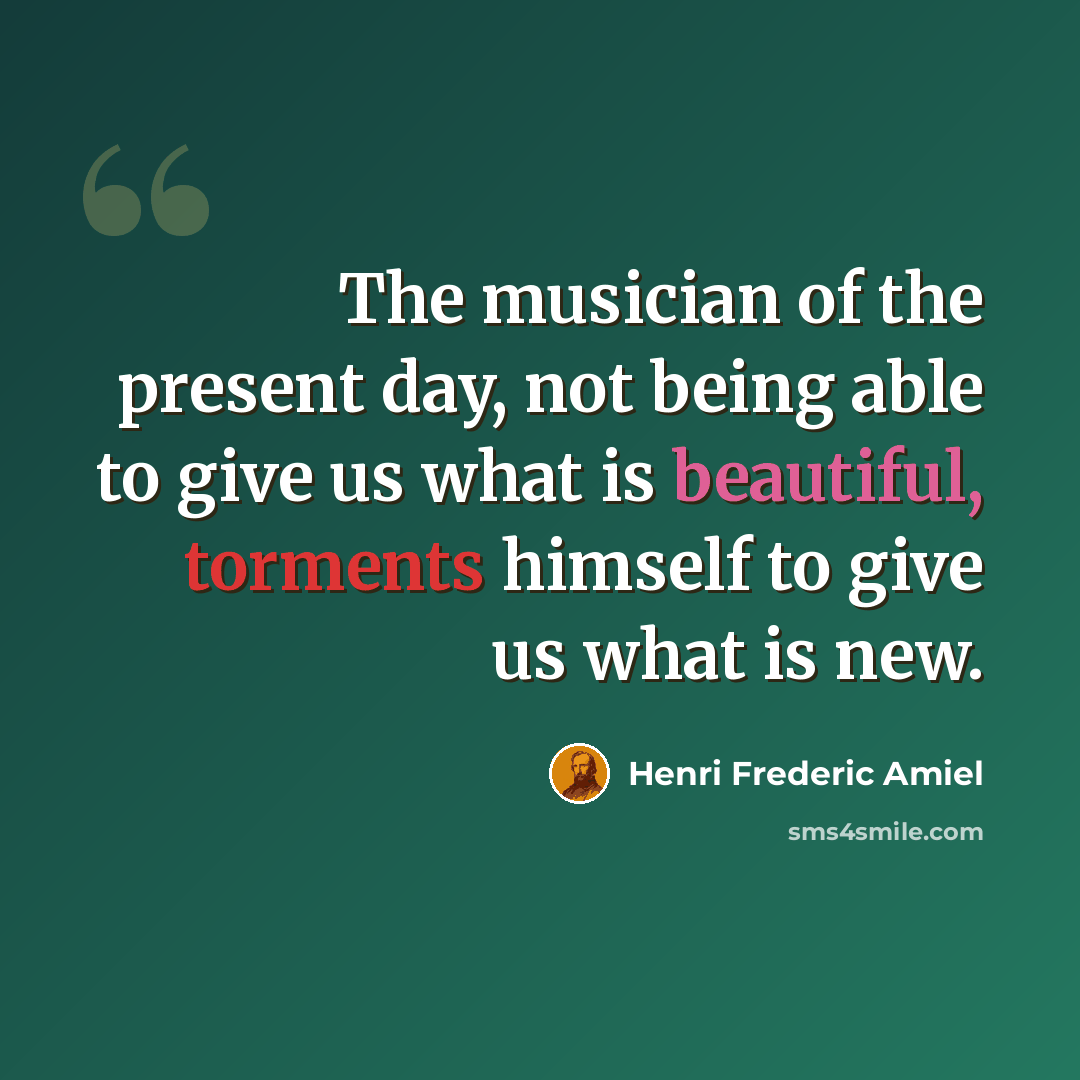 “The musician of the present day, not being able to give us what is beautiful, torments himself to give us what is new.” quote by Henri Frederic Amiel