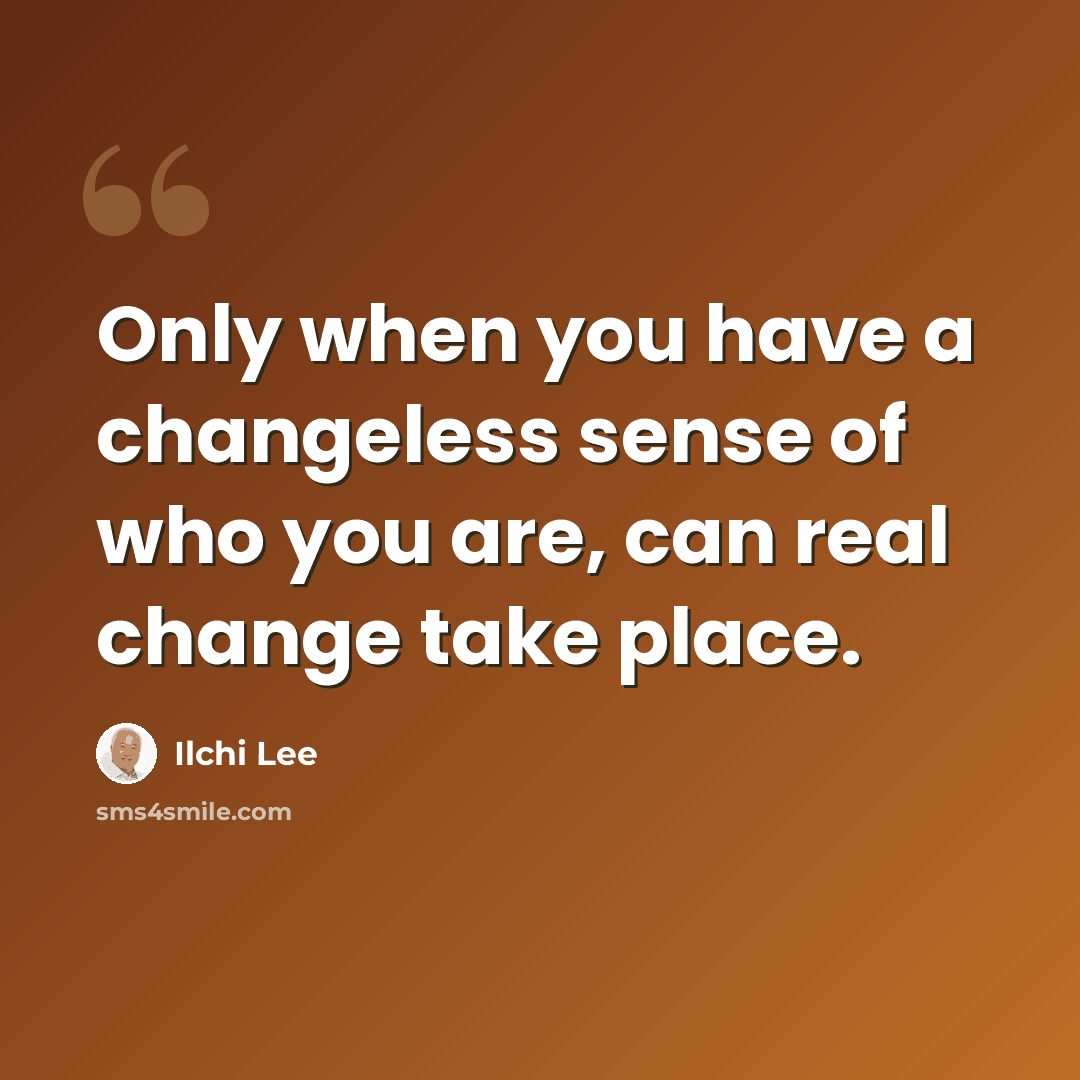 “Only when you have a changeless sense of who you are, can real change take place.” quote by Ilchi Lee