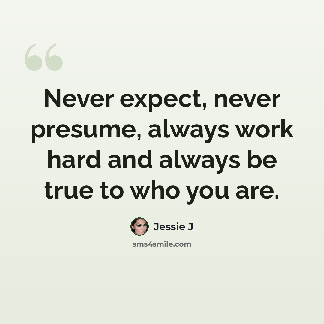 “Never expect, never presume, always work hard and always be true to who you are.” quote by Jessie J