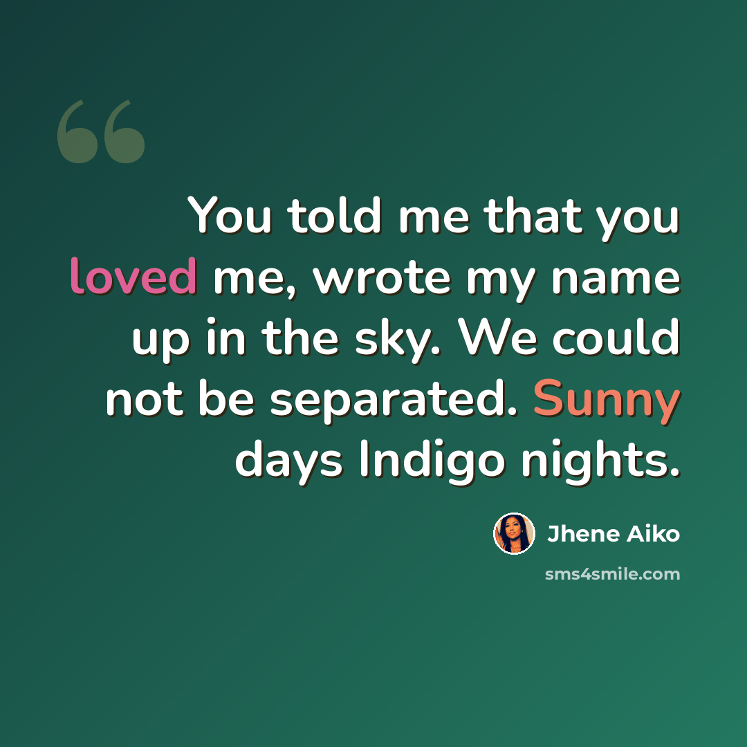 “You told me that you loved me, wrote my name up in the sky. We could not be separated. Sunny days Indigo nights.” quote by Jhene Aiko