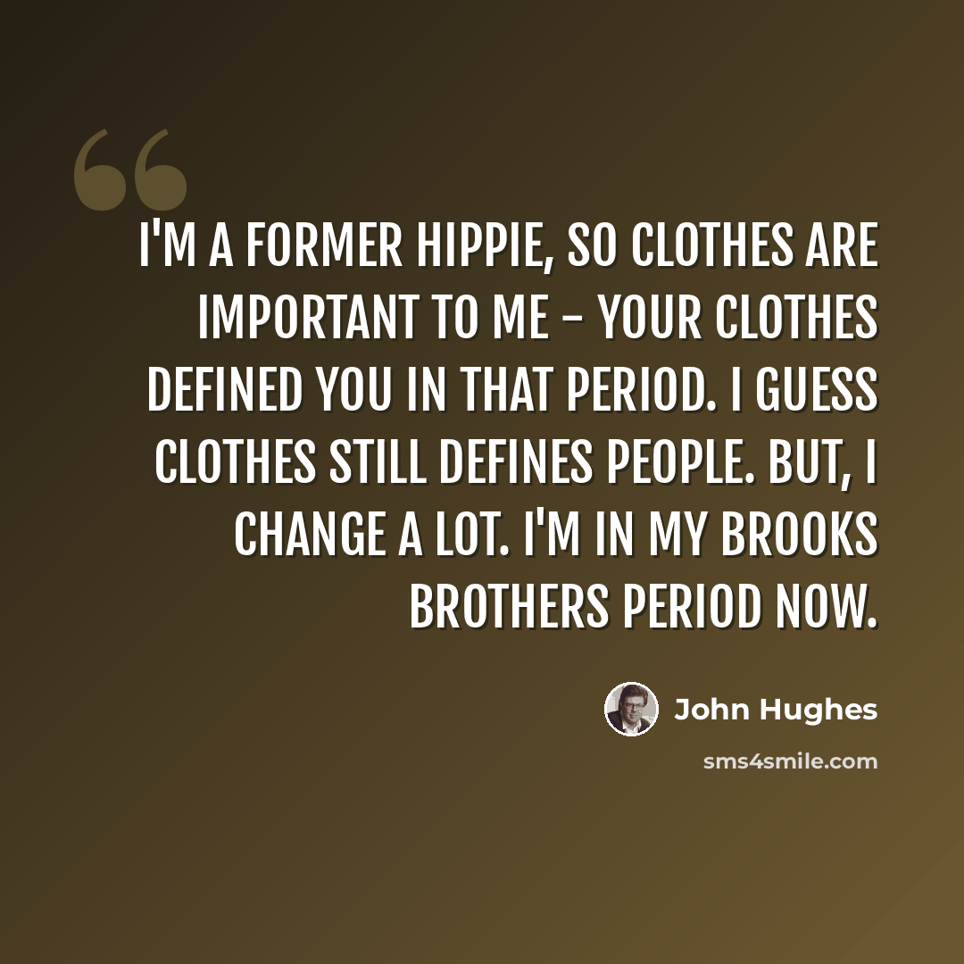 “I'm a former hippie, so clothes are important to me - your clothes defined you in that period. I guess clothes still defines people. But, I change a lot. I'm in my Brooks Brothers period now.” quote by John Hughes