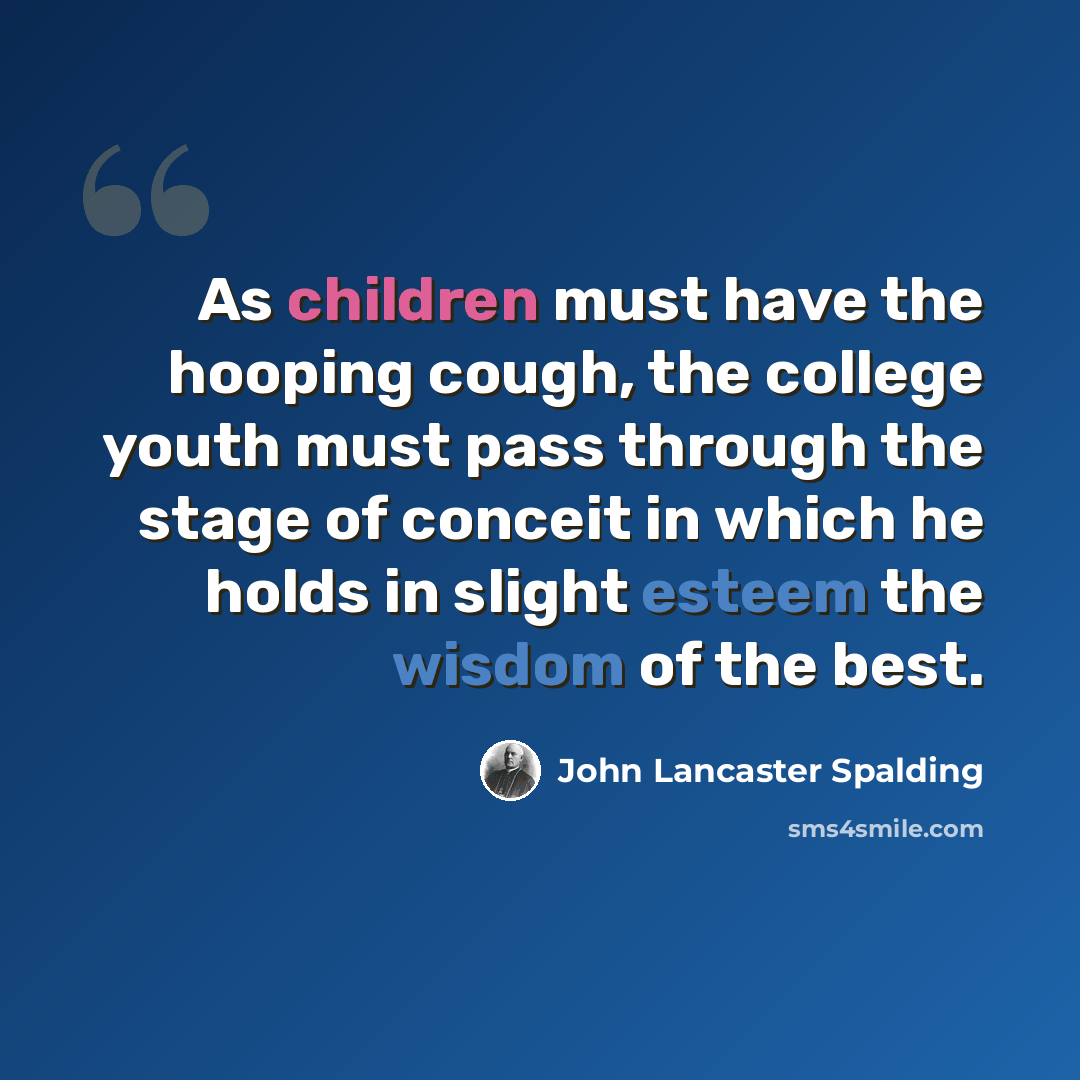 “As children must have the hooping cough, the college youth must pass through the stage of conceit in which he holds in slight esteem the wisdom of the best.” quote by John Lancaster Spalding