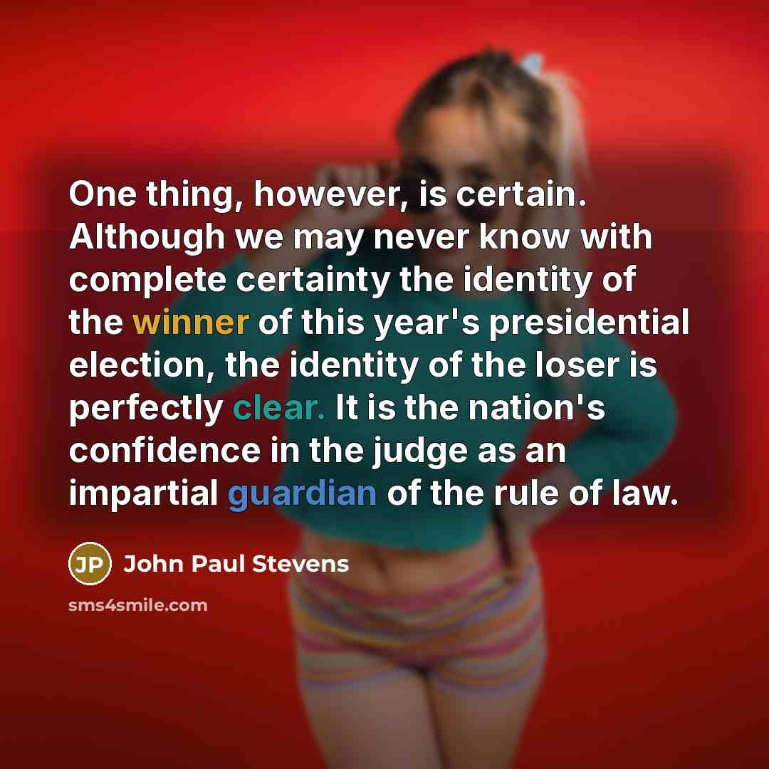 “One thing, however, is certain. Although we may never know with complete certainty the identity of the winner of this year's presidential election, the identity of the loser is perfectly clear. It is the nation's confidence in the judge as an impartial guardian of the rule of law.” quote by John Paul Stevens