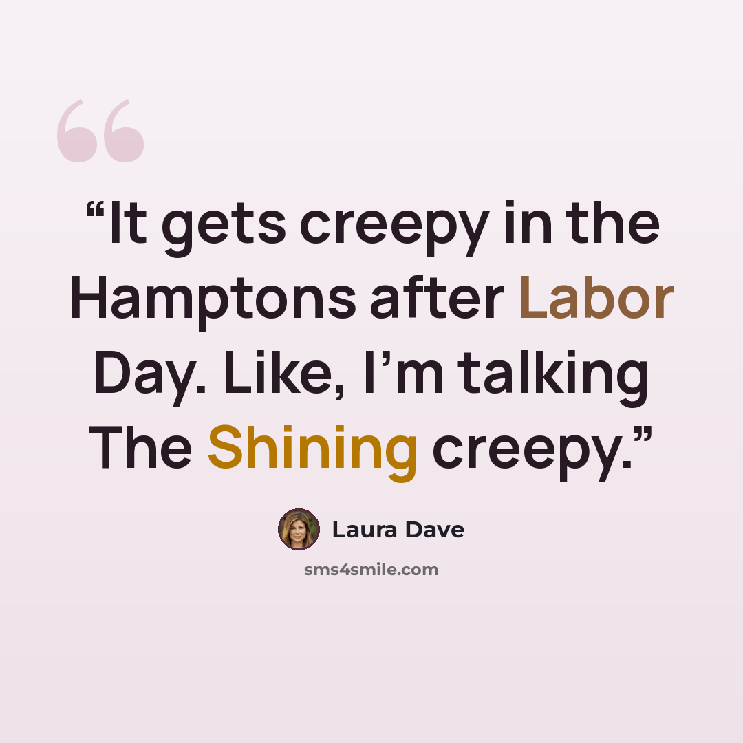 “It gets creepy in the Hamptons after Labor Day. Like, I’m talking The Shining creepy.” quote by Laura Dave
