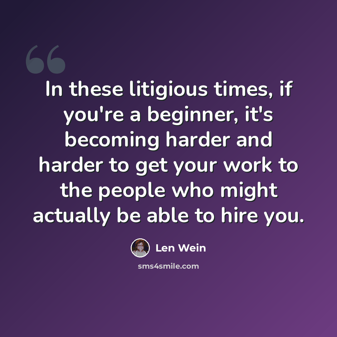 “In these litigious times, if you're a beginner, it's becoming harder and harder to get your work to the people who might actually be able to hire you.” quote by Len Wein