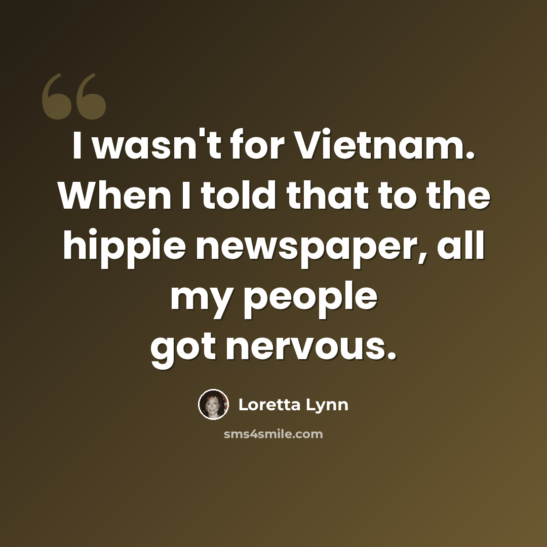 “I wasn't for Vietnam. When I told that to the hippie newspaper, all my people got nervous.” quote by Loretta Lynn
