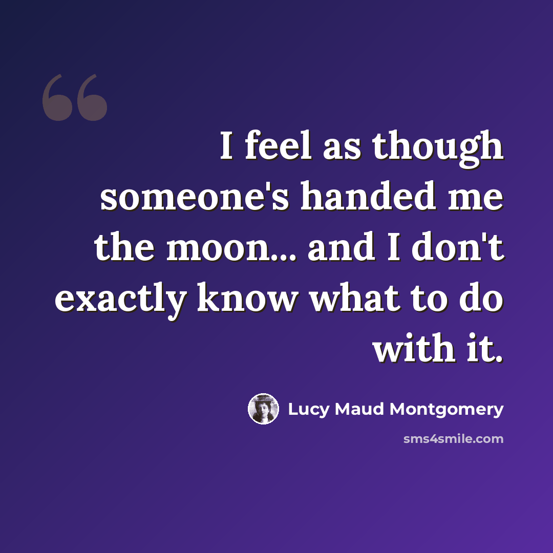 “I feel as though someone's handed me the moon... and I don't exactly know what to do with it.” quote by Lucy Maud Montgomery